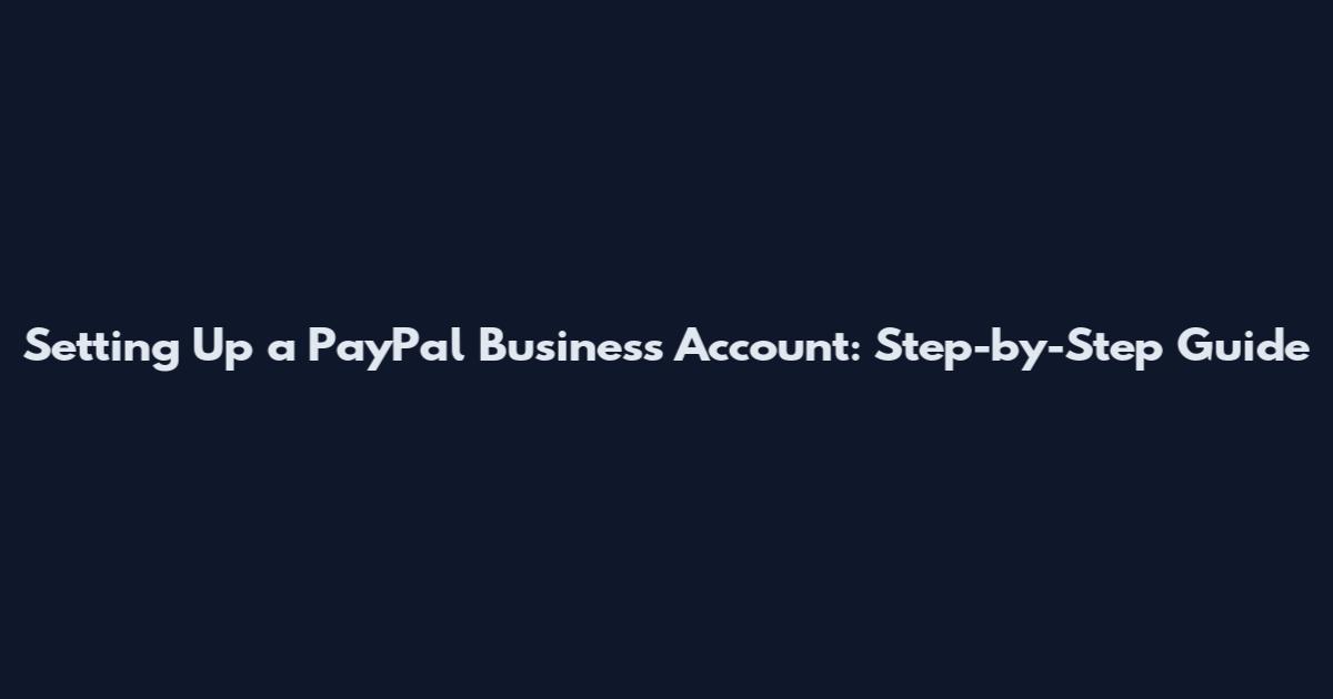 Setting Up a PayPal Business Account: Step-by-Step Guide