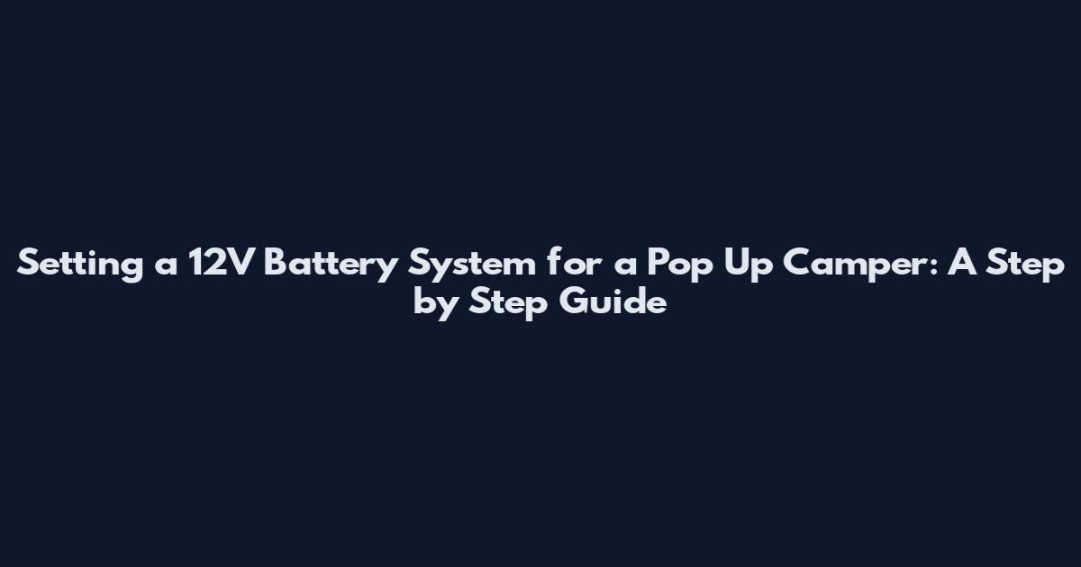 Setting a 12V Battery System for a Pop Up Camper: A Step by Step Guide