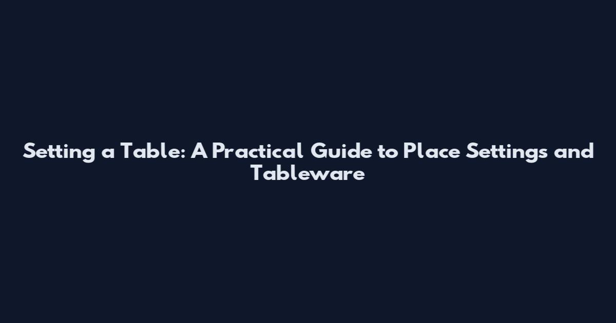 Setting a Table: A Practical Guide to Place Settings and Tableware