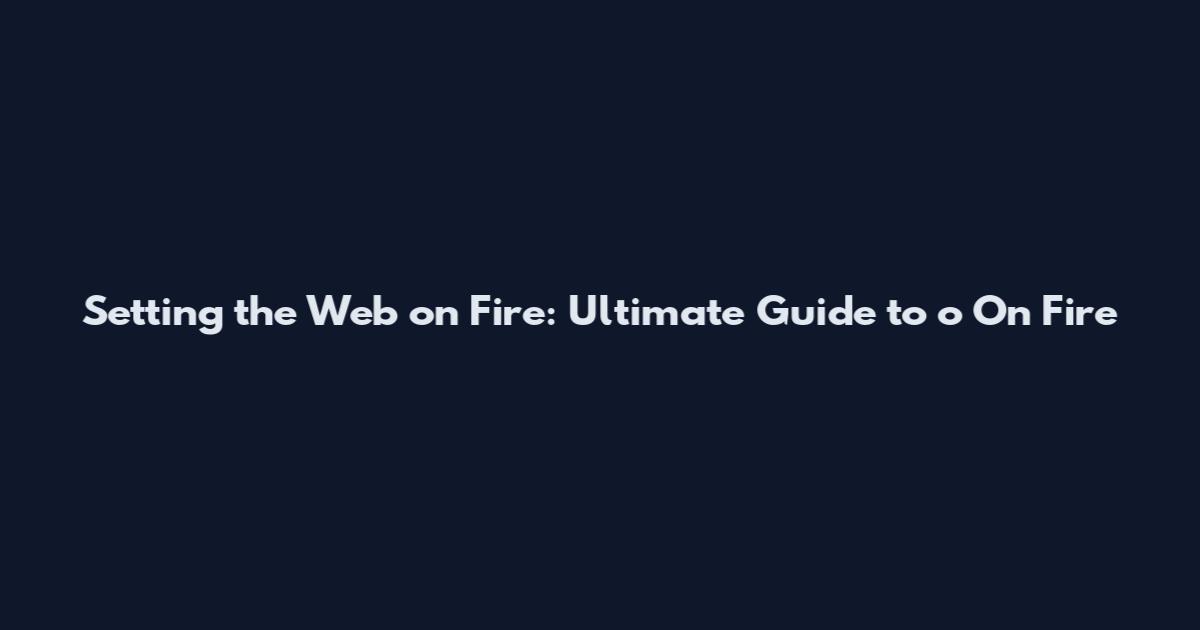Setting the Web on Fire: Ultimate Guide to o On Fire