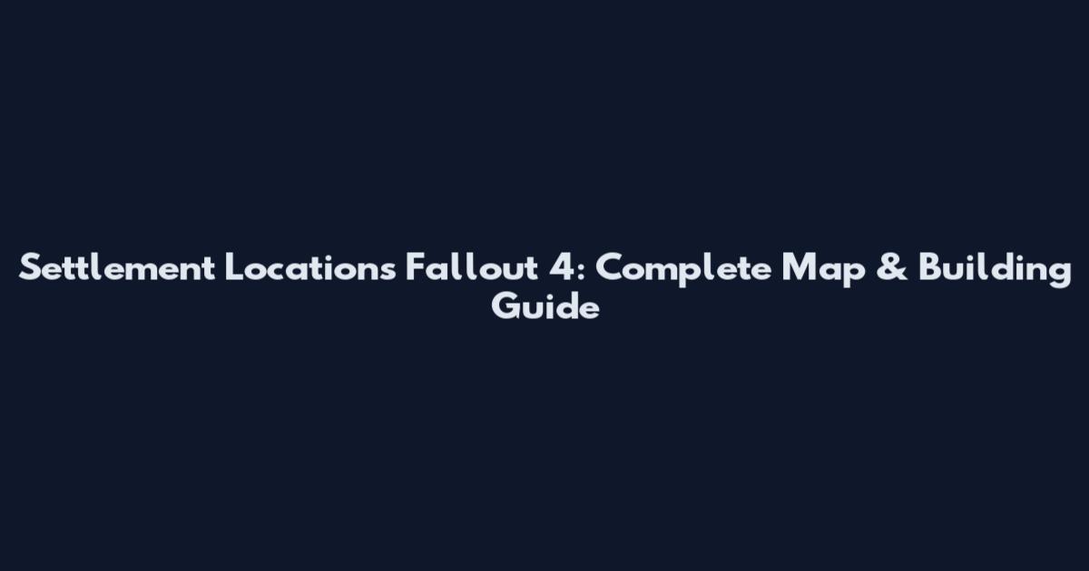 Settlement Locations Fallout 4: Complete Map & Building Guide