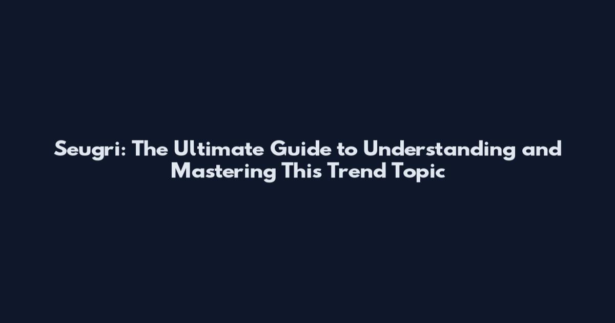 Seugri: The Ultimate Guide to Understanding and Mastering This Trend Topic