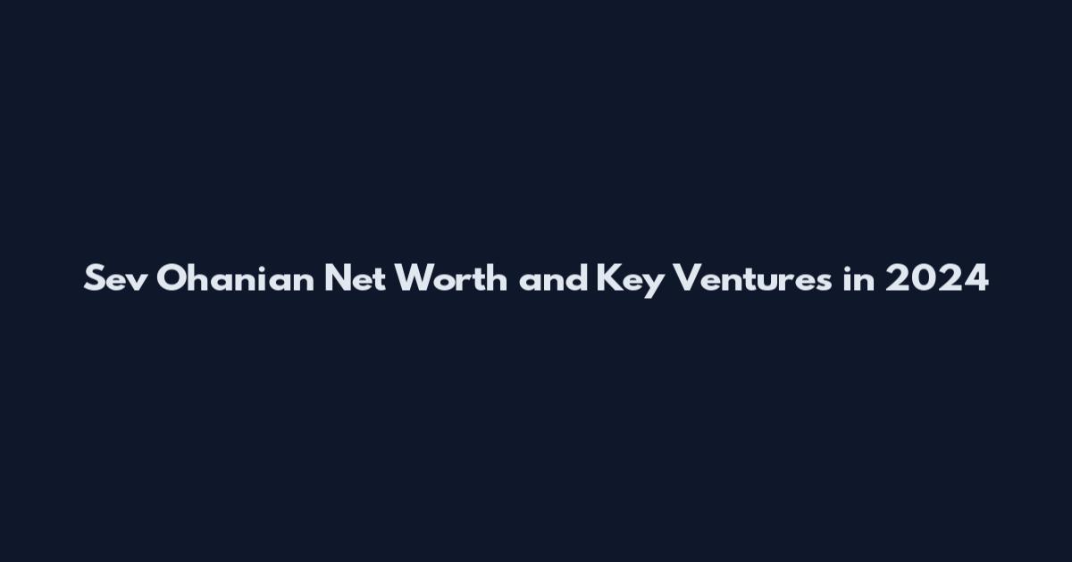 Sev Ohanian Net Worth and Key Ventures in 2024