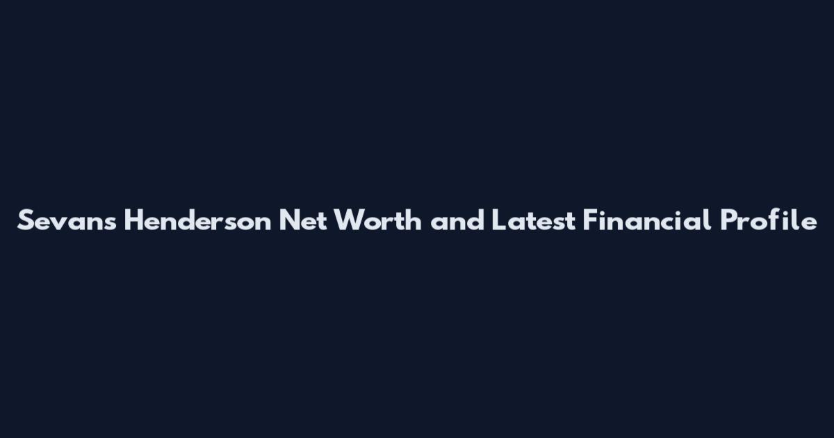 Sevans Henderson Net Worth and Latest Financial Profile