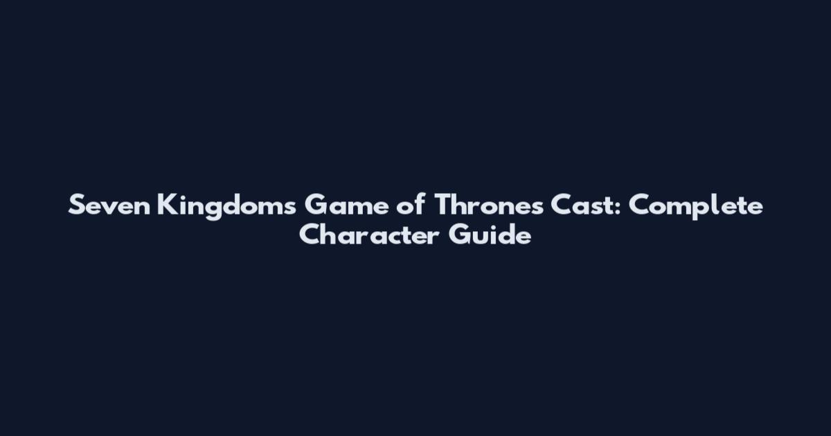 Seven Kingdoms Game of Thrones Cast: Complete Character Guide