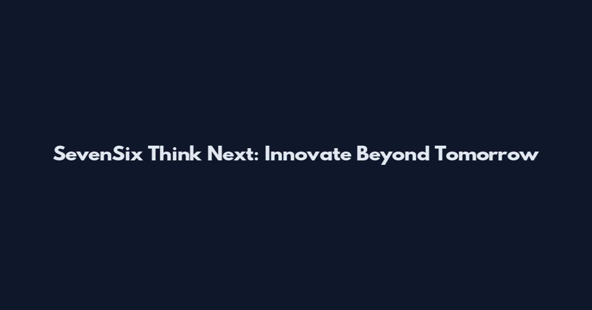 SevenSix Think Next: Innovate Beyond Tomorrow