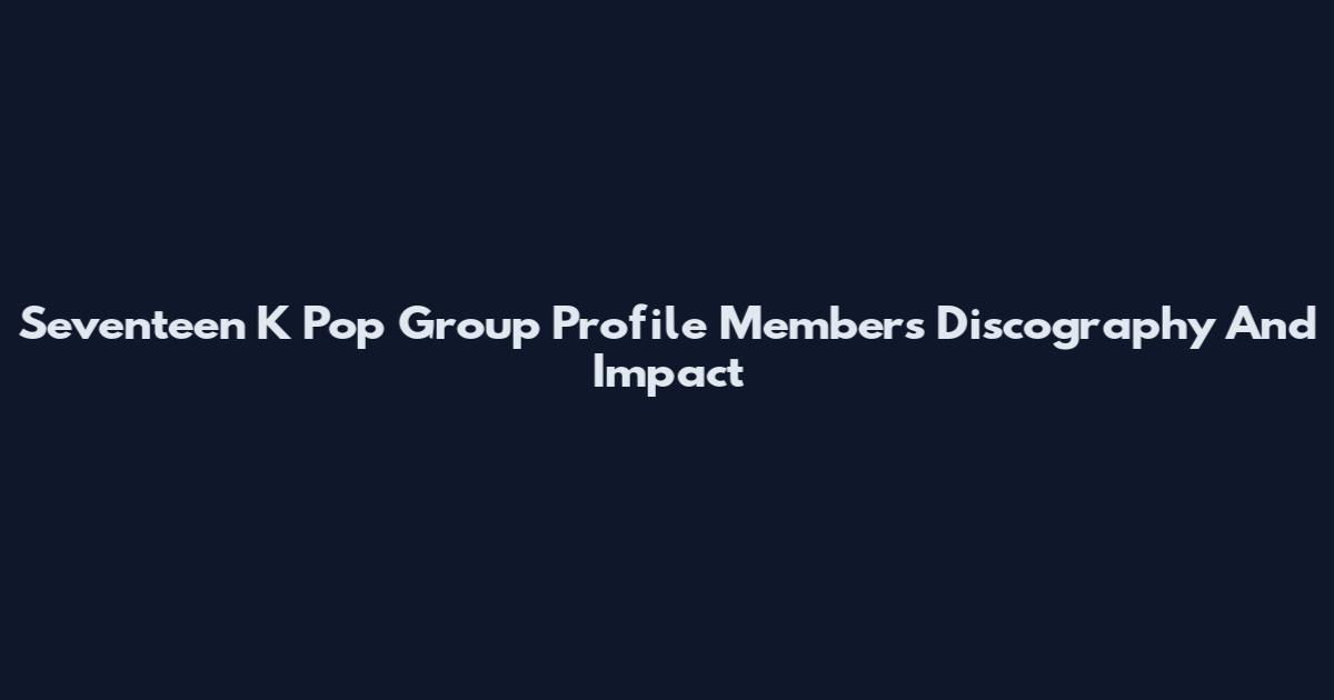Seventeen K Pop Group Profile Members Discography And Impact