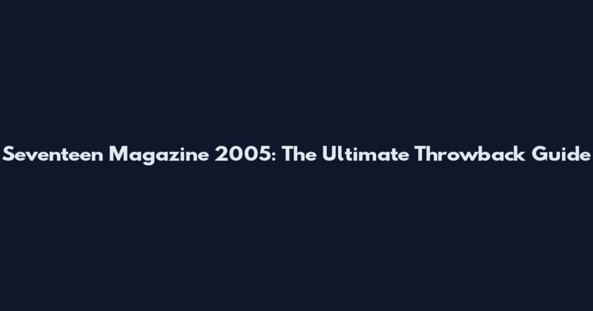 Seventeen Magazine 2005: The Ultimate Throwback Guide