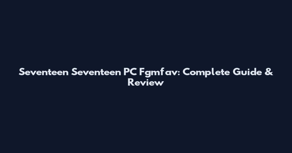 Seventeen Seventeen PC Fgmfav: Complete Guide & Review