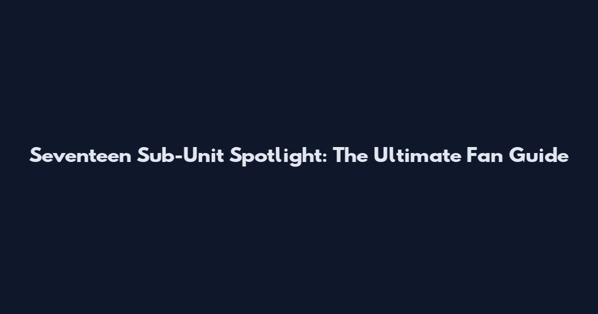 Seventeen Sub-Unit Spotlight: The Ultimate Fan Guide