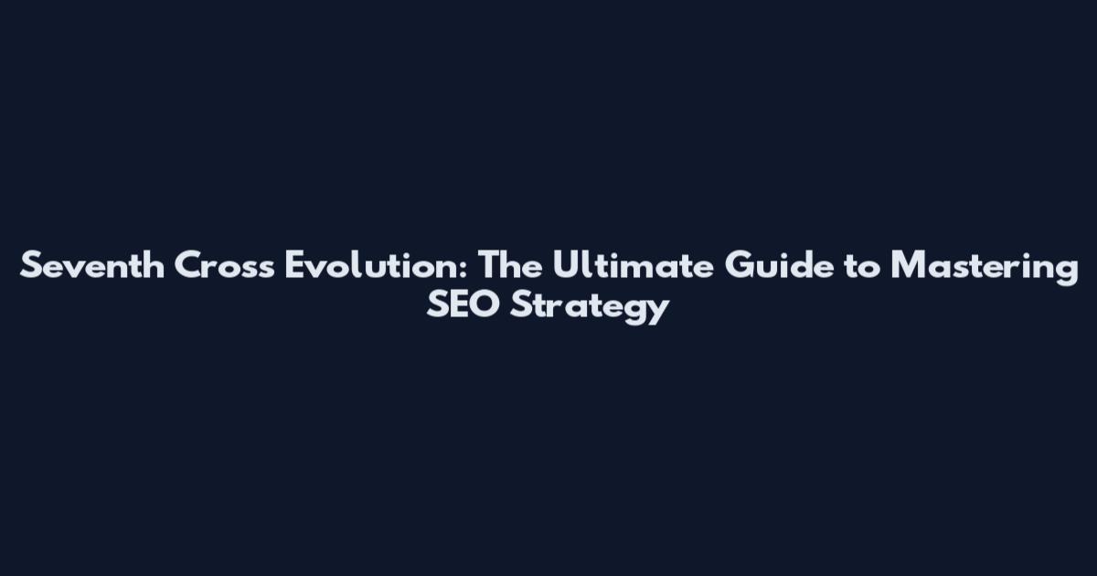 Seventh Cross Evolution: The Ultimate Guide to Mastering SEO Strategy