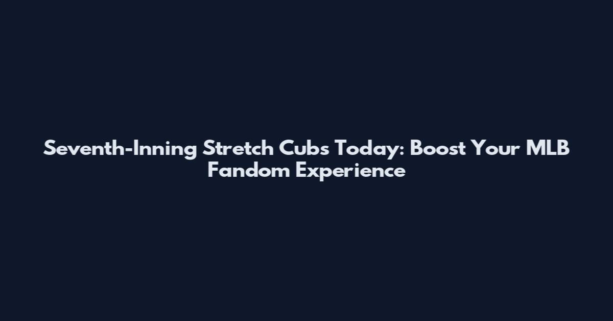 Seventh-Inning Stretch Cubs Today: Boost Your MLB Fandom Experience