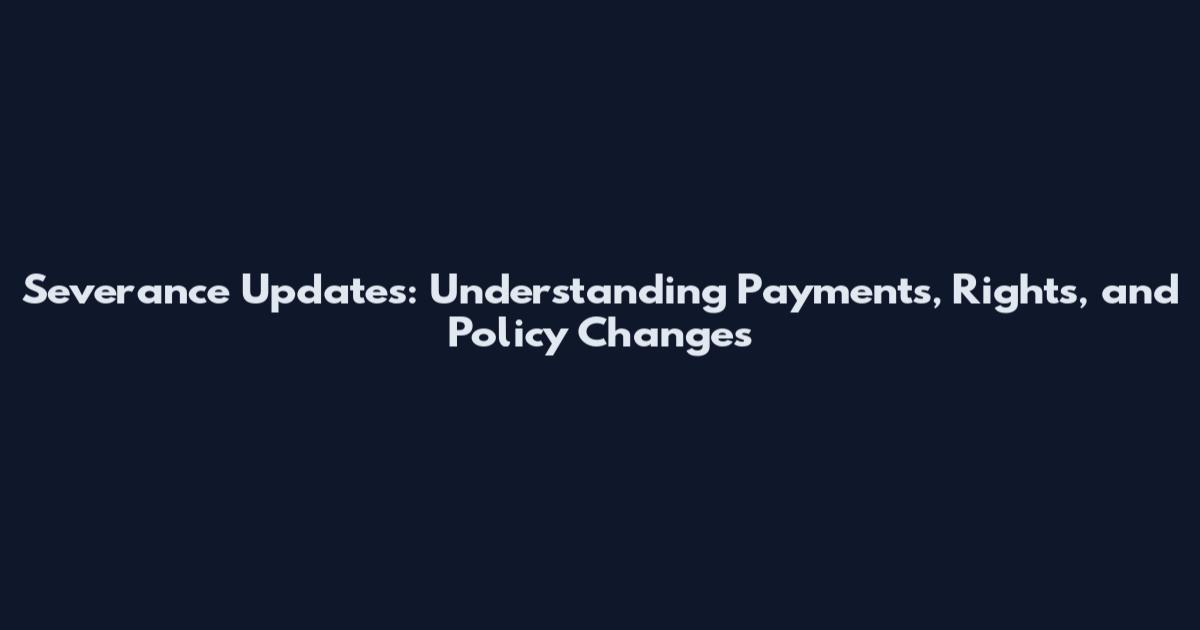 Severance Updates: Understanding Payments, Rights, and Policy Changes