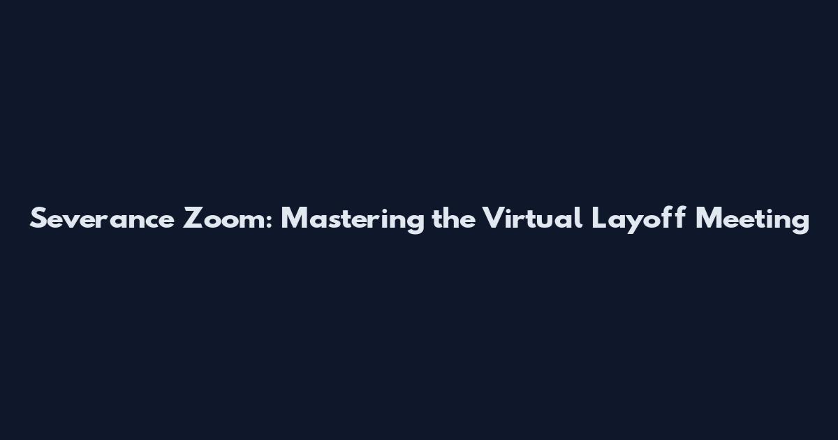 Severance Zoom: Mastering the Virtual Layoff Meeting