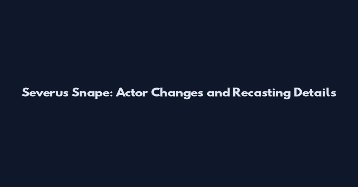 Severus Snape: Actor Changes and Recasting Details