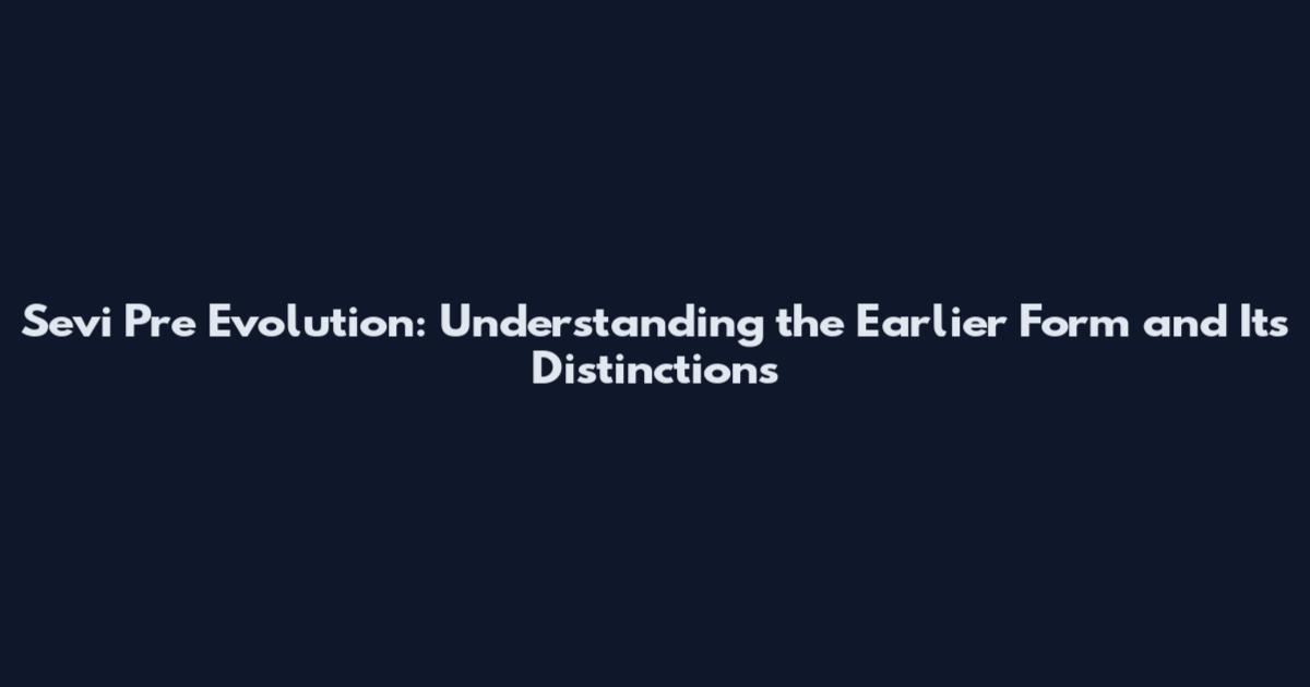 Sevi Pre Evolution: Understanding the Earlier Form and Its Distinctions