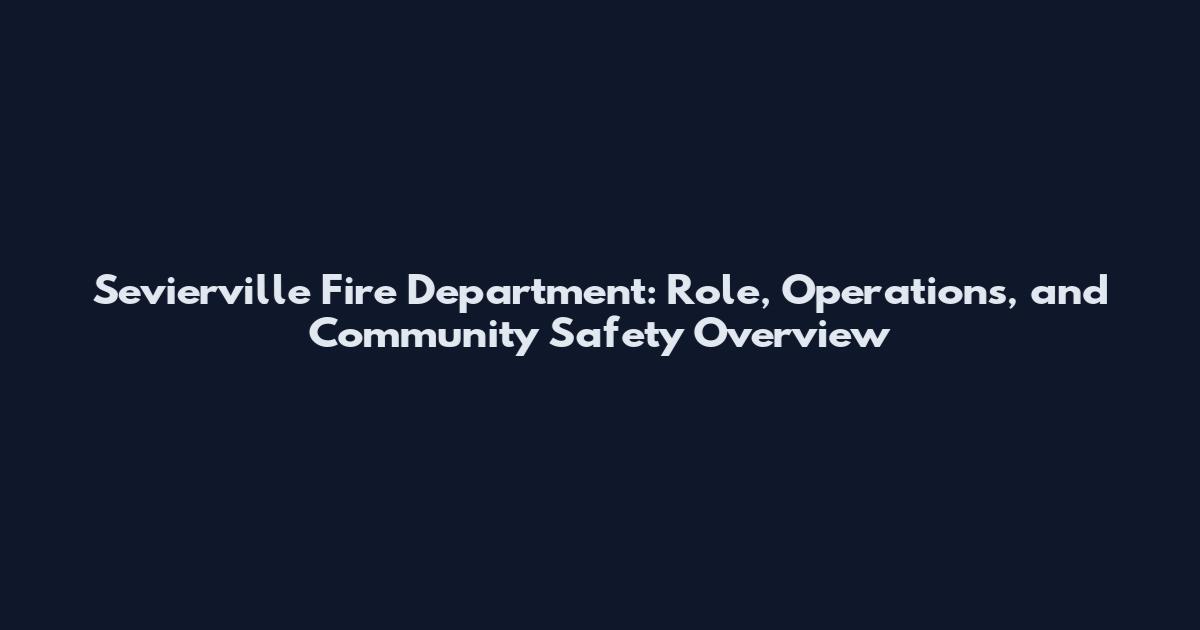 Sevierville Fire Department: Role, Operations, and Community Safety Overview
