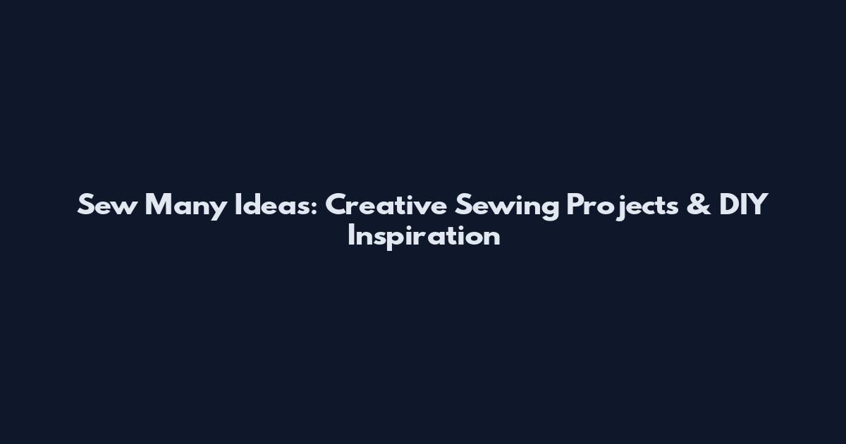 Sew Many Ideas: Creative Sewing Projects & DIY Inspiration
