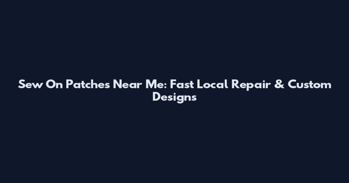 Sew On Patches Near Me: Fast Local Repair & Custom Designs