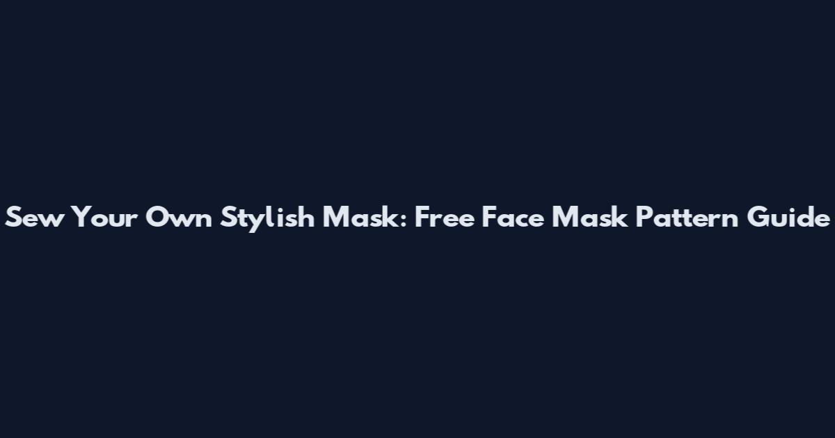 Sew Your Own Stylish Mask: Free Face Mask Pattern Guide