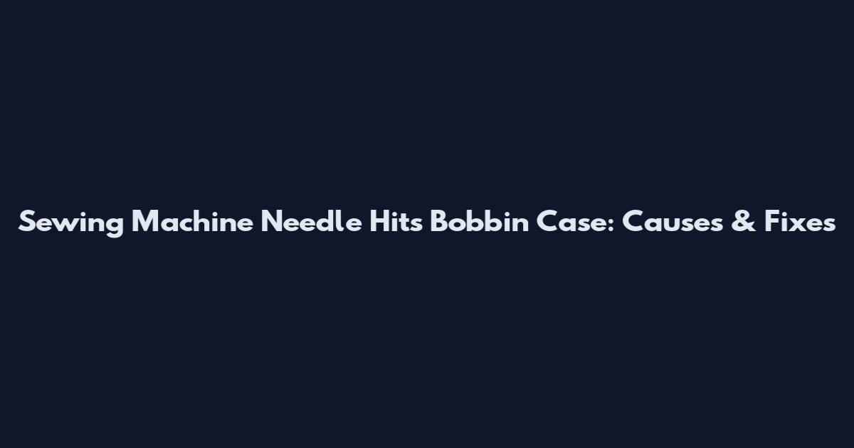 Sewing Machine Needle Hits Bobbin Case: Causes & Fixes
