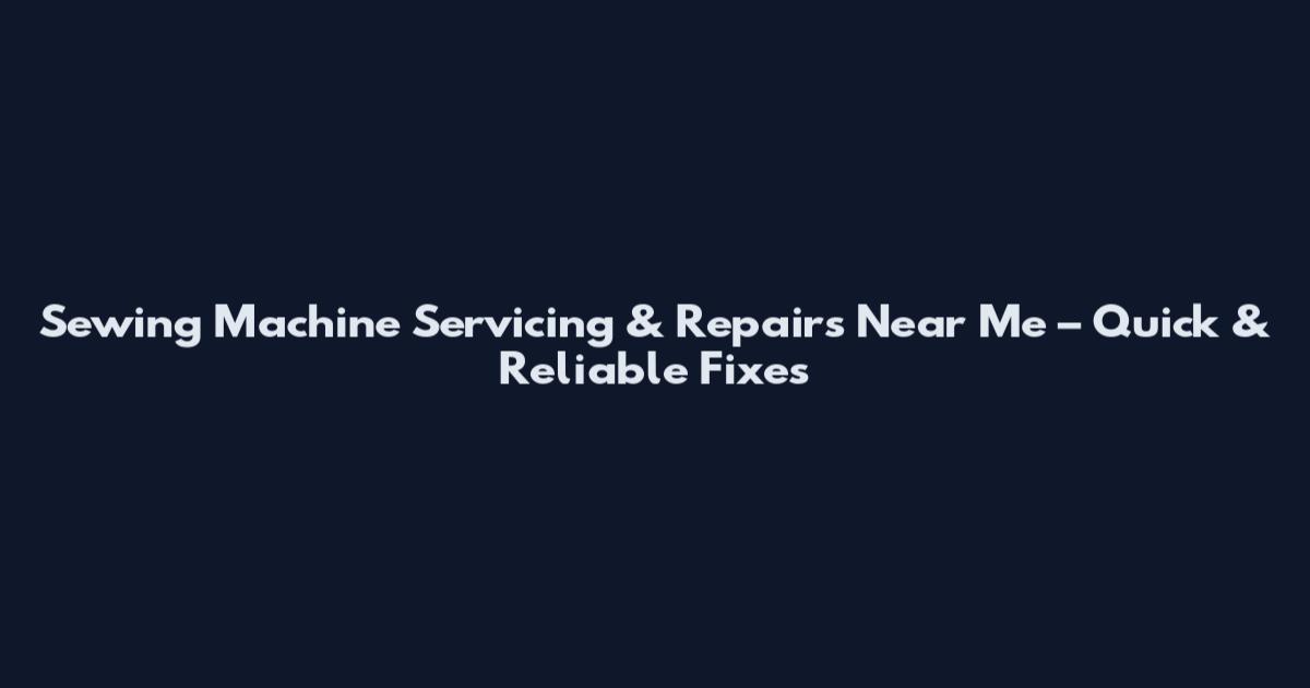 Sewing Machine Servicing & Repairs Near Me – Quick & Reliable Fixes