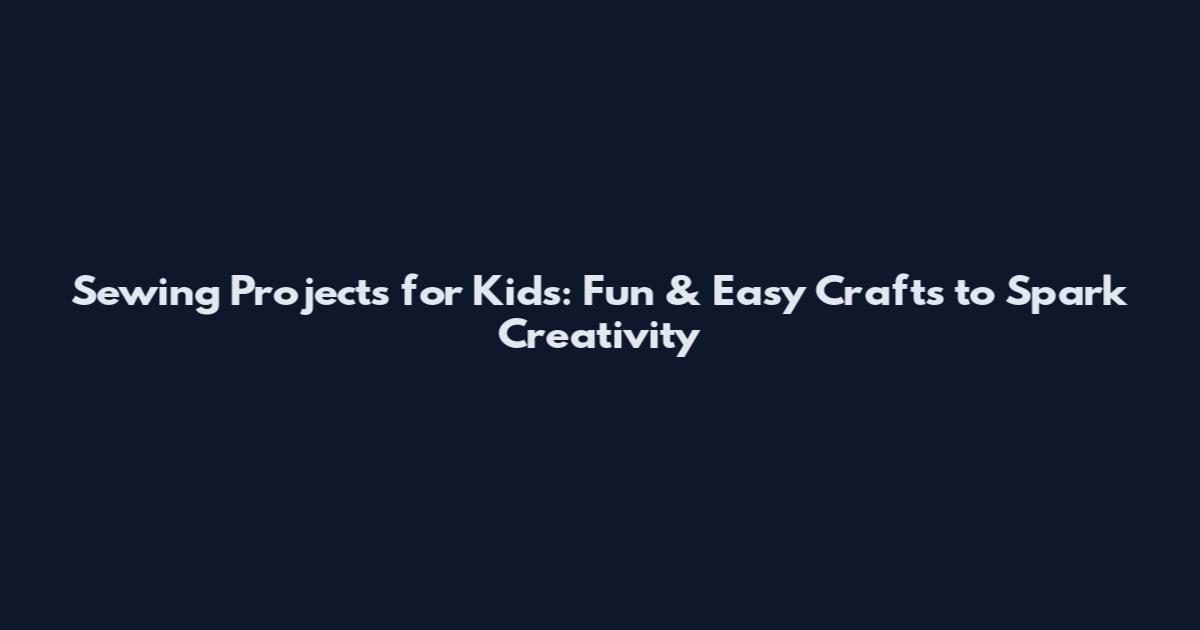 Sewing Projects for Kids: Fun & Easy Crafts to Spark Creativity