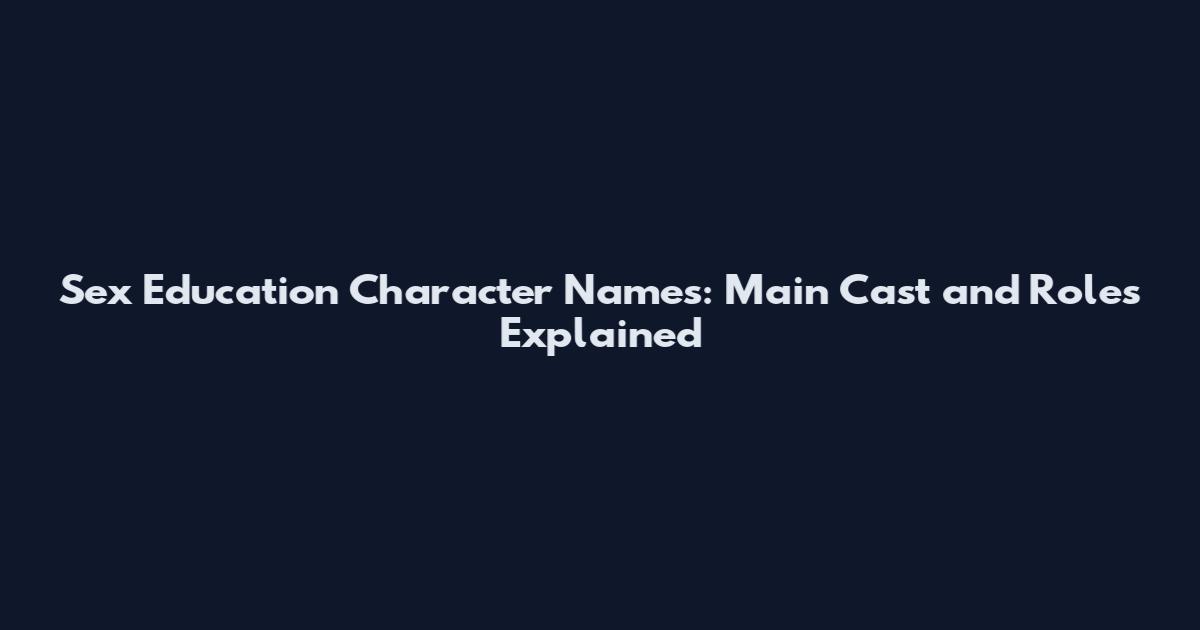 Sex Education Character Names: Main Cast and Roles Explained