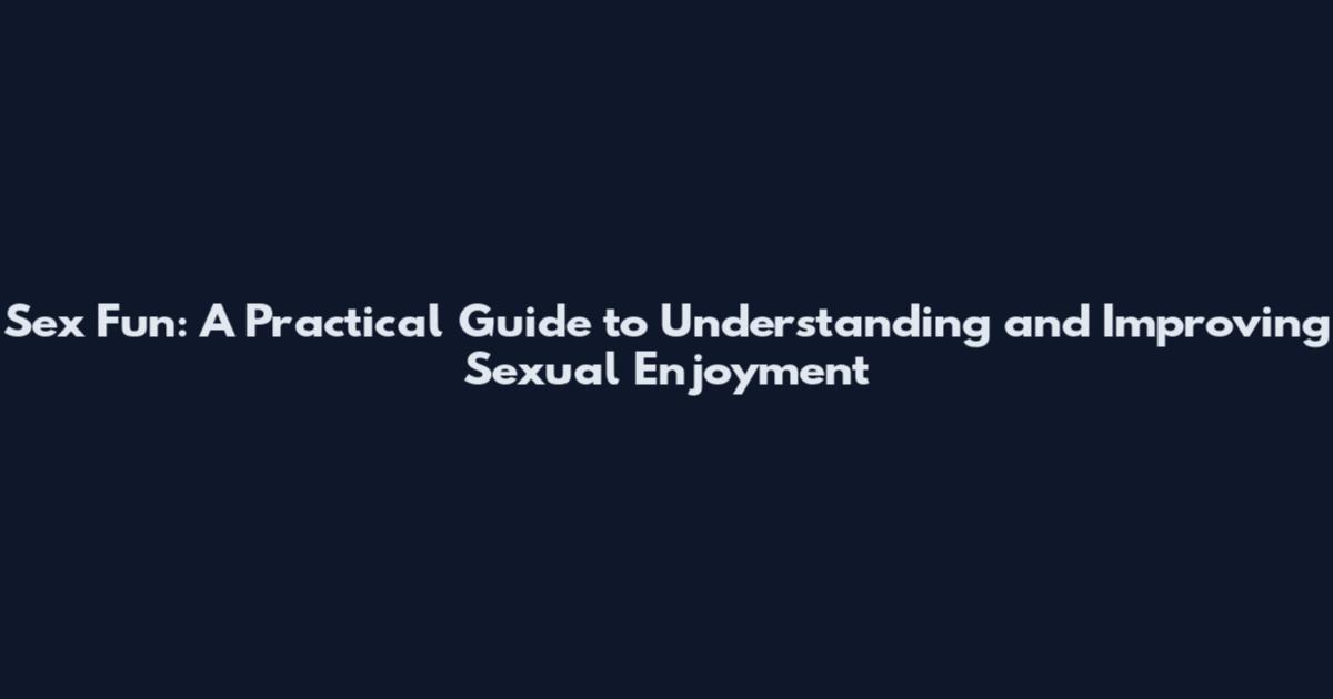 Sex Fun: A Practical Guide to Understanding and Improving Sexual Enjoyment