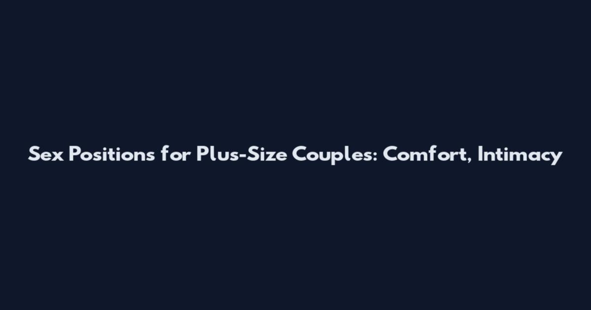 Sex Positions for Plus-Size Couples: Comfort, Intimacy