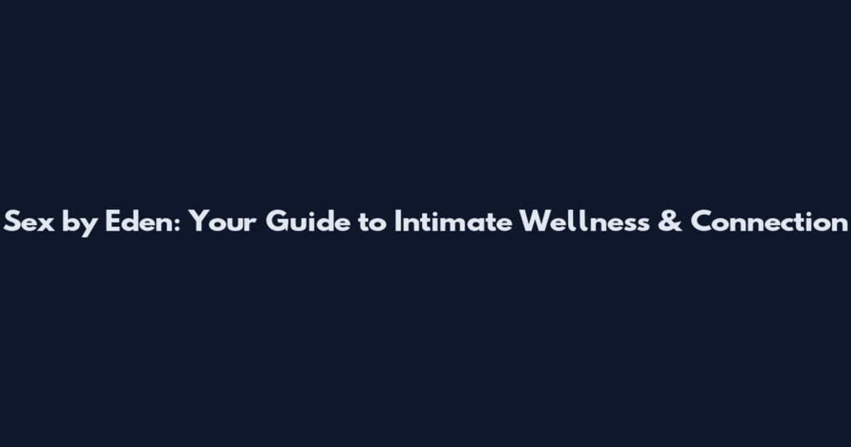 Sex by Eden: Your Guide to Intimate Wellness & Connection