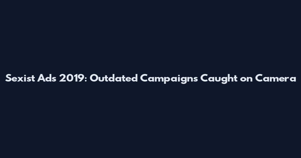 Sexist Ads 2019: Outdated Campaigns Caught on Camera