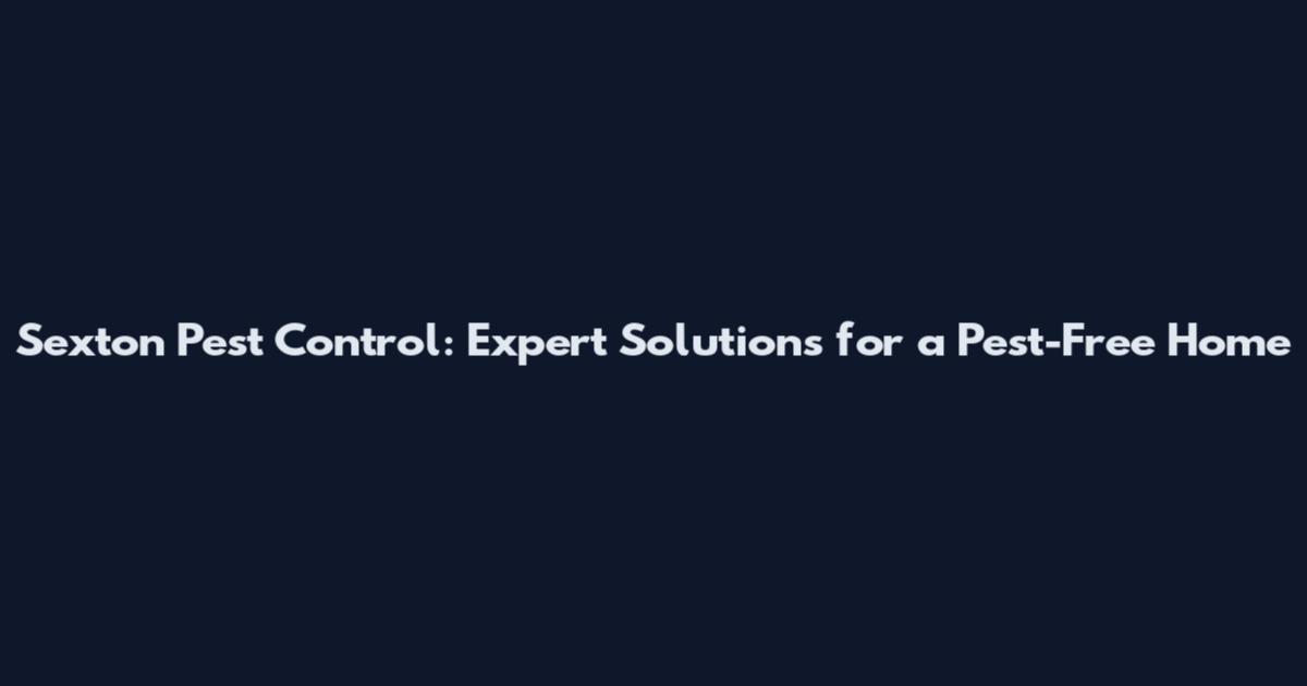 Sexton Pest Control: Expert Solutions for a Pest-Free Home