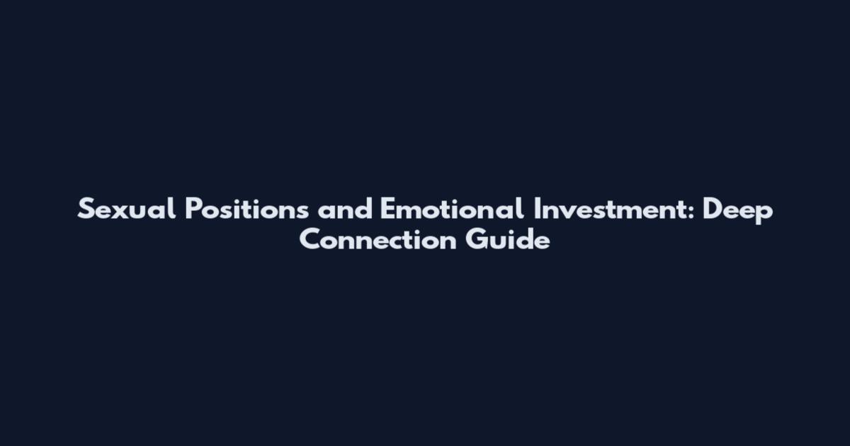 Sexual Positions and Emotional Investment: Deep Connection Guide