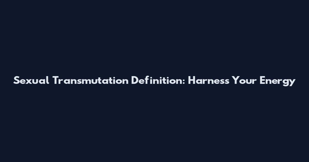 Sexual Transmutation Definition: Harness Your Energy