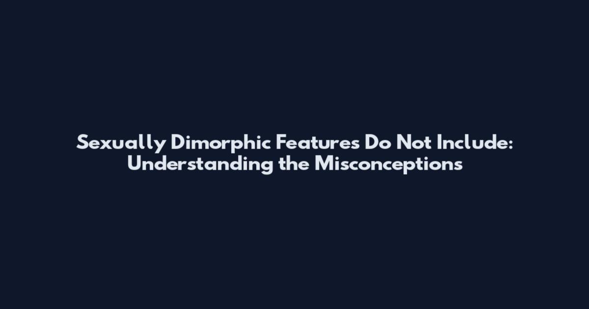 Sexually Dimorphic Features Do Not Include: Understanding the Misconceptions