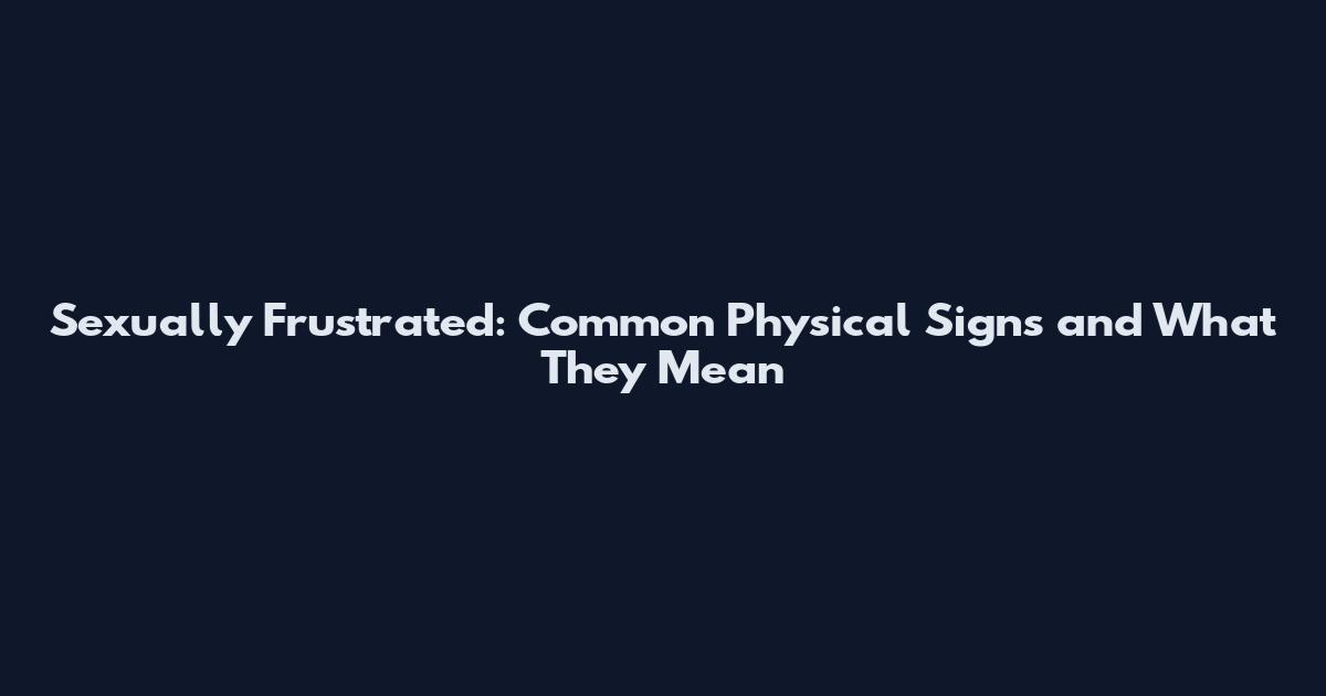 Sexually Frustrated: Common Physical Signs and What They Mean