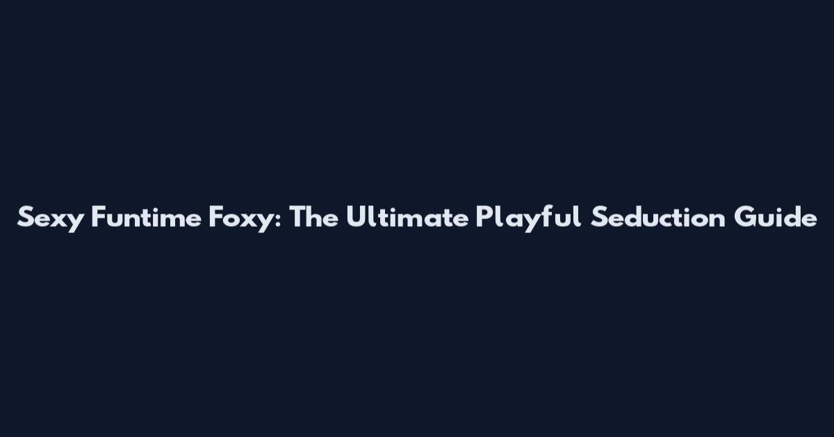Sexy Funtime Foxy: The Ultimate Playful Seduction Guide