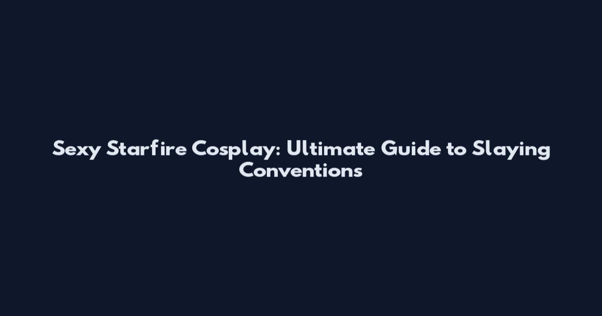 Sexy Starfire Cosplay: Ultimate Guide to Slaying Conventions