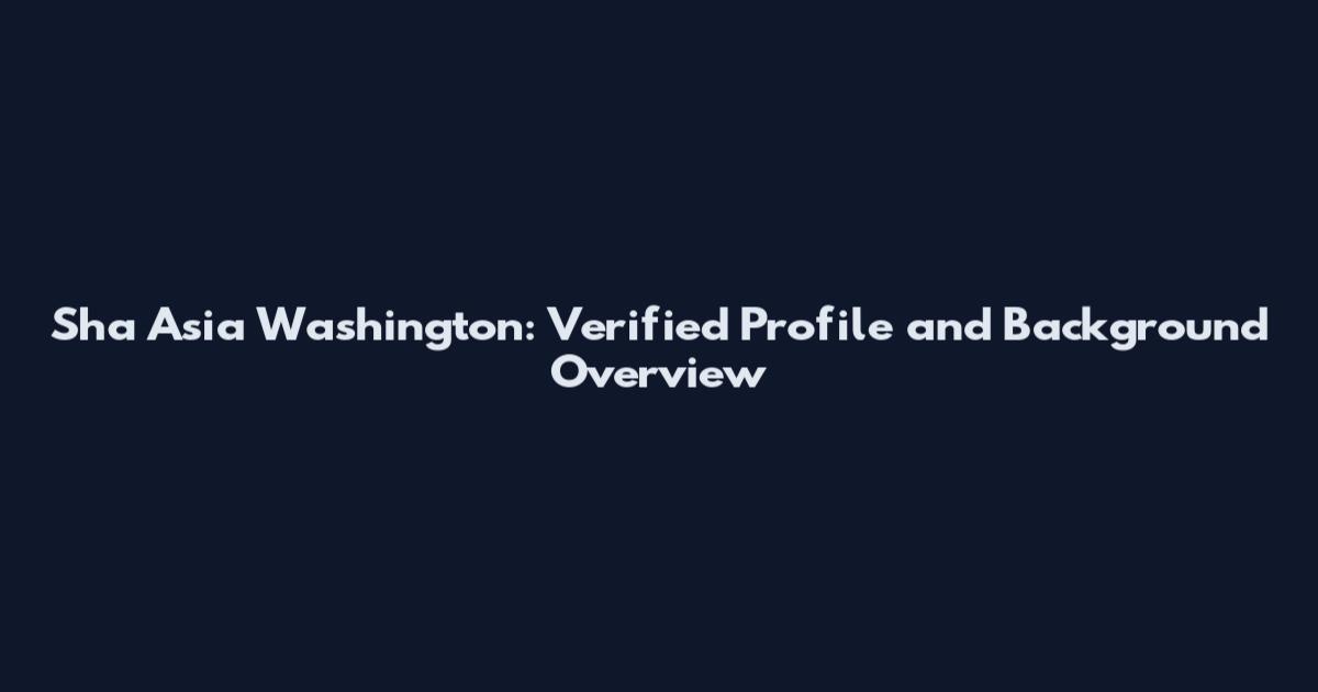 Sha Asia Washington: Verified Profile and Background Overview