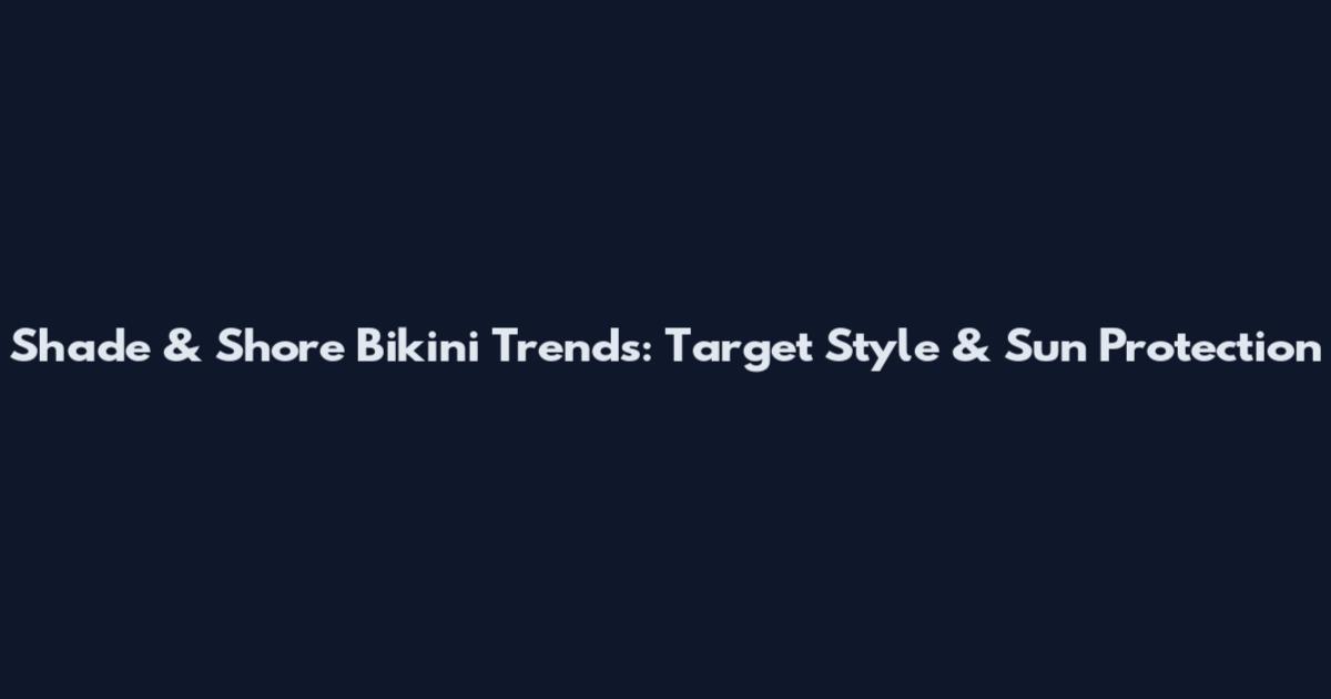 Shade & Shore Bikini Trends: Target Style & Sun Protection
