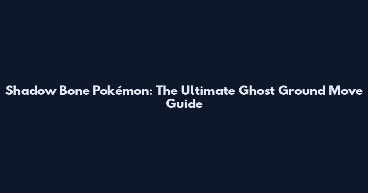 Shadow Bone Pokémon: The Ultimate Ghost Ground Move Guide