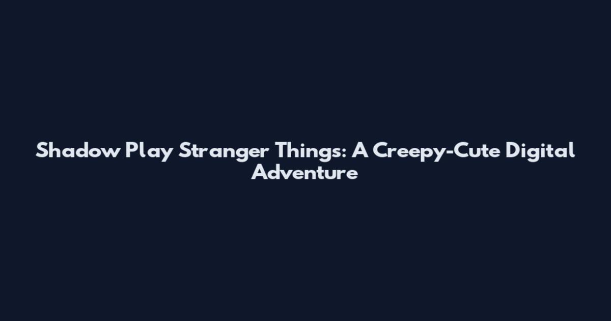 Shadow Play Stranger Things: A Creepy-Cute Digital Adventure