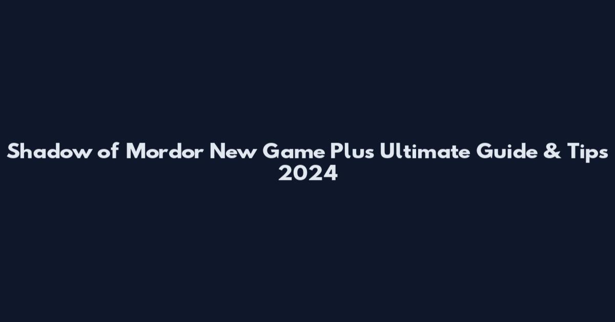 Shadow of Mordor New Game Plus Ultimate Guide & Tips 2024