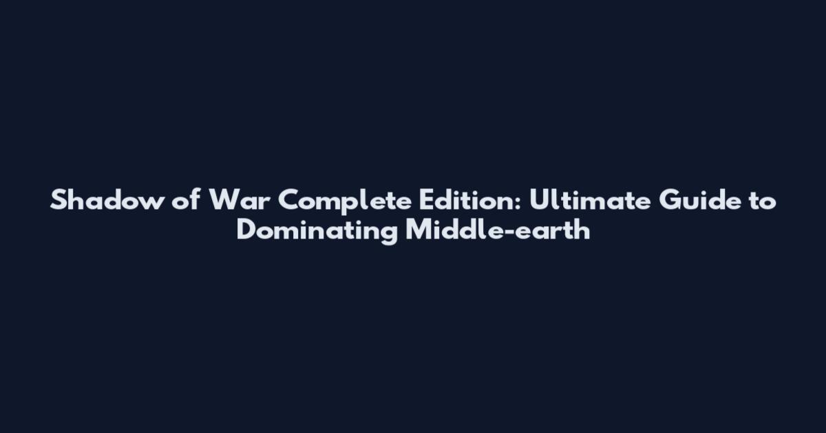 Shadow of War Complete Edition: Ultimate Guide to Dominating Middle-earth
