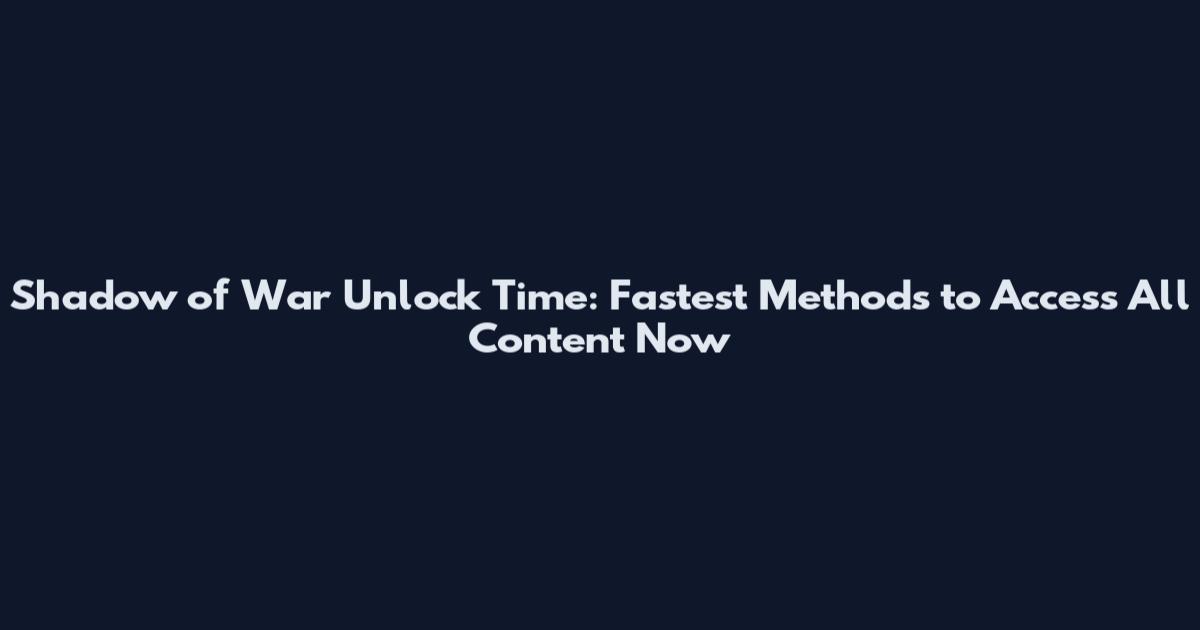 Shadow of War Unlock Time: Fastest Methods to Access All Content Now