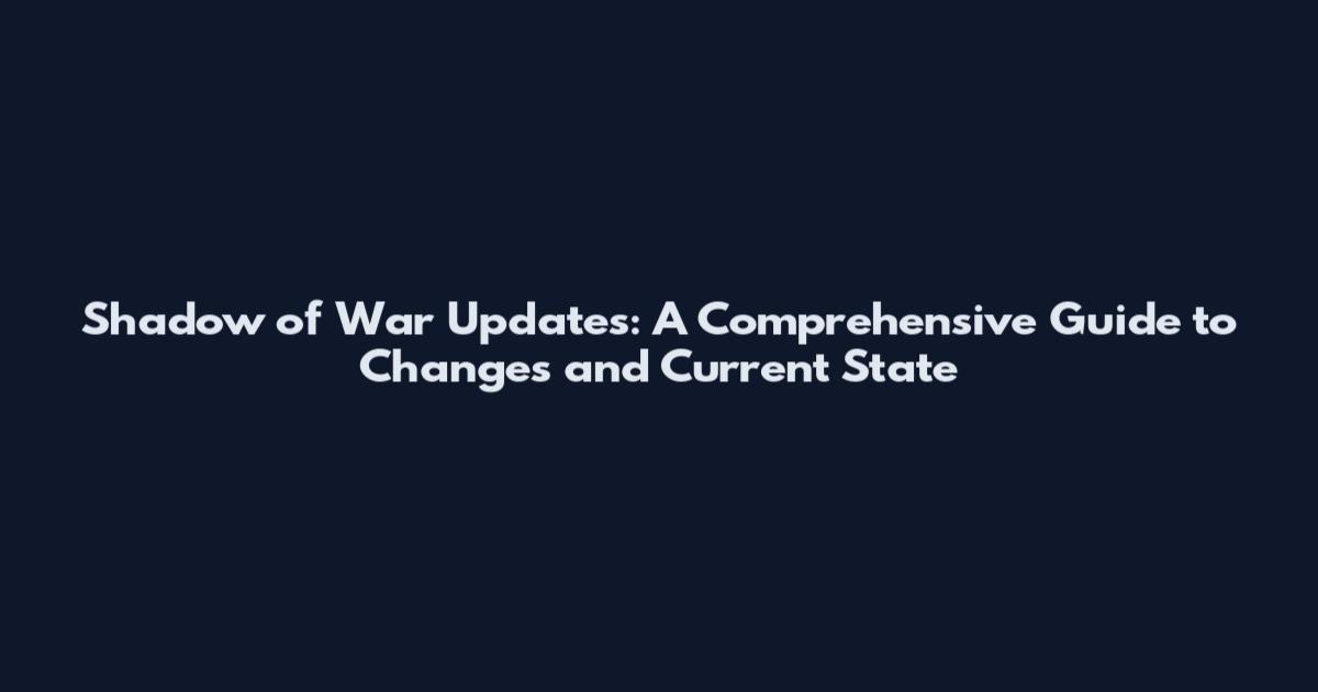 Shadow of War Updates: A Comprehensive Guide to Changes and Current State