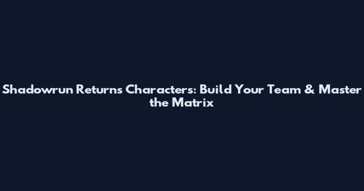 Shadowrun Returns Characters: Build Your Team & Master the Matrix