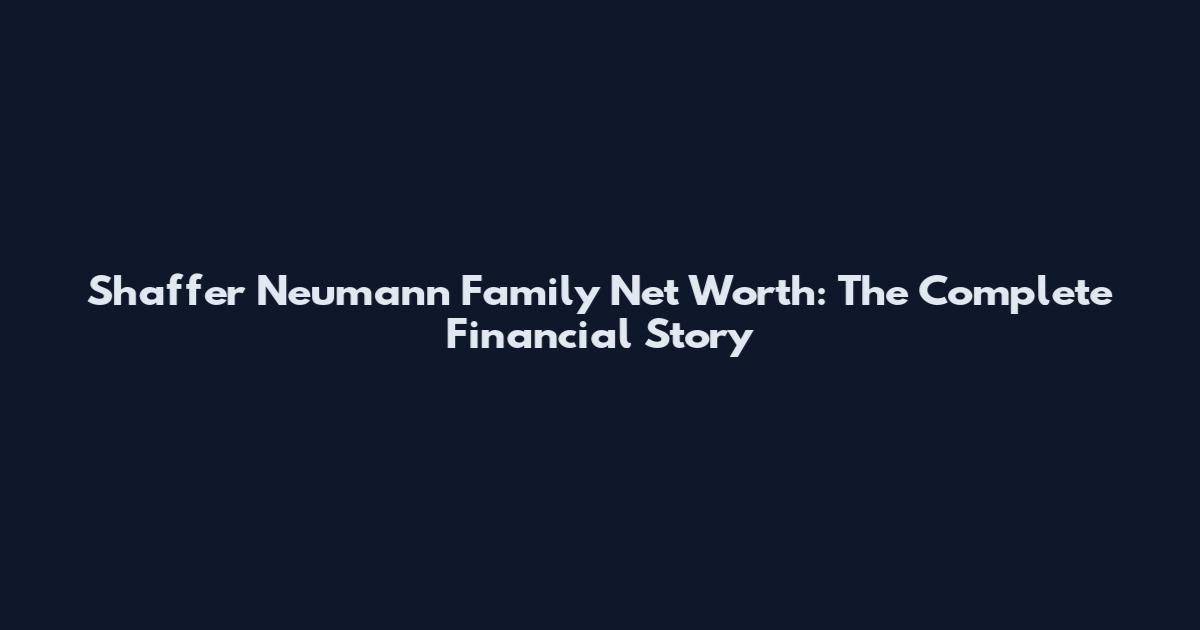Shaffer Neumann Family Net Worth: The Complete Financial Story