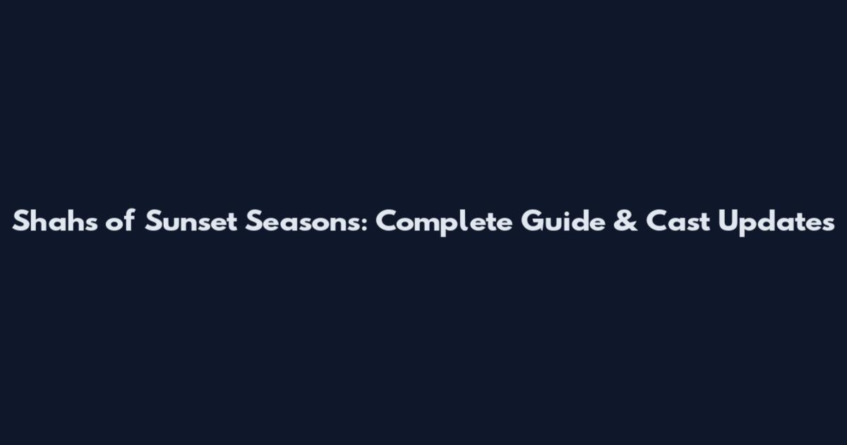 Shahs of Sunset Seasons: Complete Guide & Cast Updates